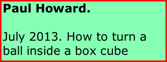 Paul Howard.  July 2013. How to turn a ball inside a box cube